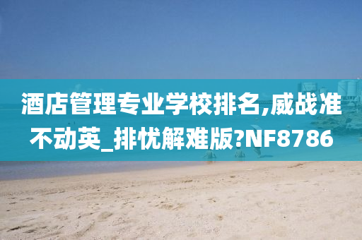 酒店管理专业学校排名,威战准不动英_排忧解难版?NF8786