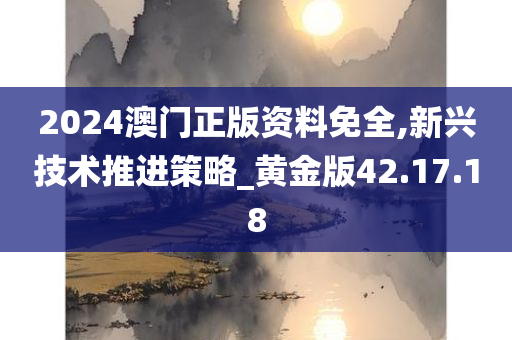 2024澳门正版资料免全,新兴技术推进策略_黄金版42.17.18