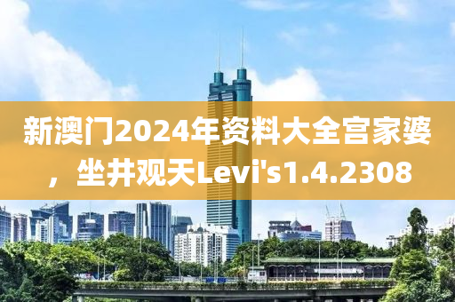 新澳门2024年资料大全宫家婆，坐井观天Levi's1.4.2308