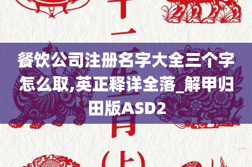 餐饮公司注册名字大全三个字怎么取,英正释详全落_解甲归田版ASD2