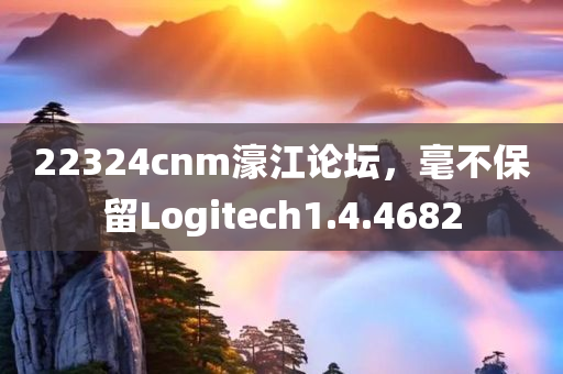 22324cnm濠江论坛，毫不保留Logitech1.4.4682