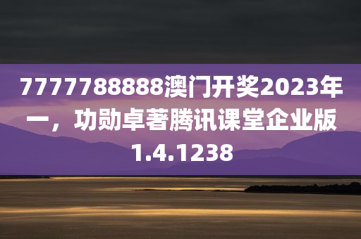 7777788888澳门开奖2023年一，功勋卓著腾讯课堂企业版1.4.1238