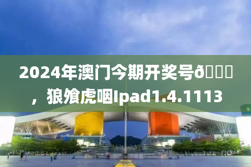 2024年澳门今期开奖号🐎，狼飧虎咽Ipad1.4.1113