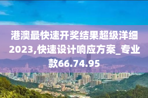 港澳最快速开奖结果超级洋细2023,快速设计响应方案_专业款66.74.95