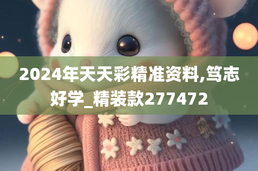 2024年天天彩精准资料,笃志好学_精装款277472