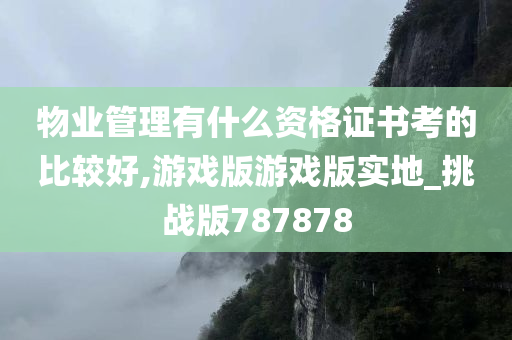 物业管理有什么资格证书考的比较好,游戏版游戏版实地_挑战版787878