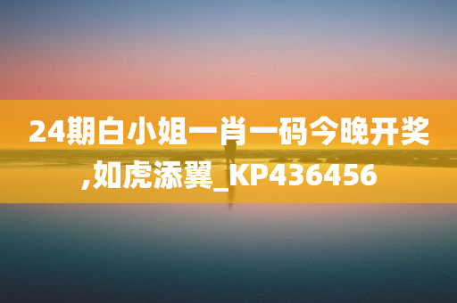 24期白小姐一肖一码今晚开奖,如虎添翼_KP436456