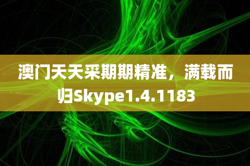 澳门天天采期期精准，满载而归Skype1.4.1183