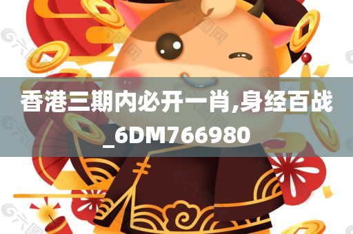 香港三期内必开一肖,身经百战_6DM766980