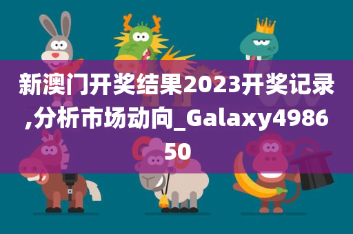 新澳门开奖结果2023开奖记录,分析市场动向_Galaxy498650