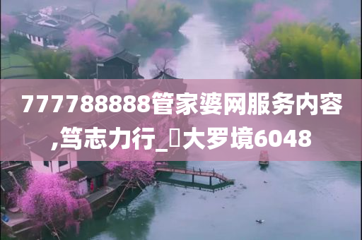 777788888管家婆网服务内容,笃志力行_‌大罗境6048