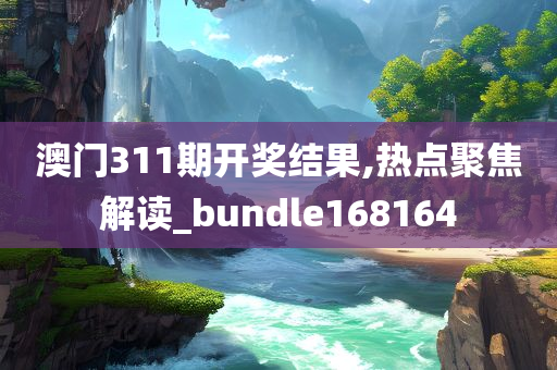 澳门311期开奖结果,热点聚焦解读_bundle168164