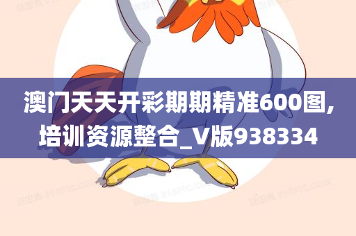 澳门天天开彩期期精准600图,培训资源整合_V版938334