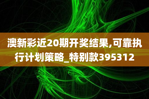 澳新彩近20期开奖结果,可靠执行计划策略_特别款395312