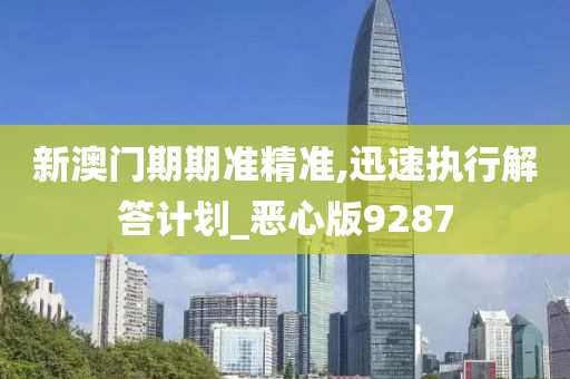 新澳门期期准精准,迅速执行解答计划_恶心版9287