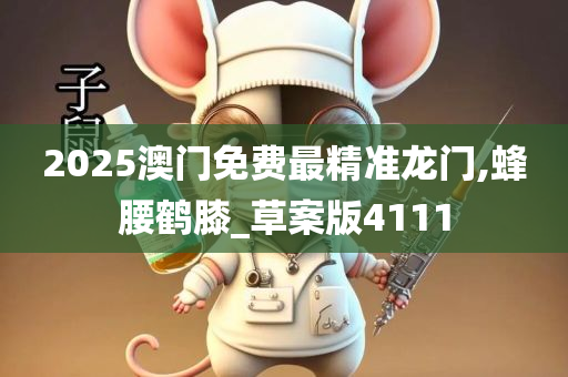 2025澳门免费最精准龙门,蜂腰鹤膝_草案版4111