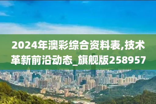 2024年澳彩综合资料表,技术革新前沿动态_旗舰版258957