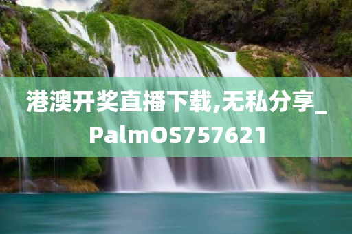 港澳开奖直播下载,无私分享_PalmOS757621