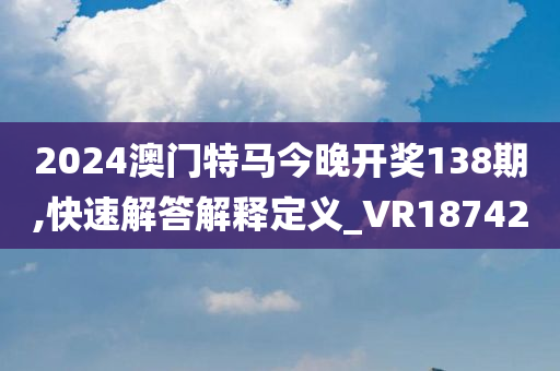 2024澳门特马今晚开奖138期,快速解答解释定义_VR187420