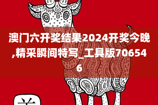 澳门六开奖结果2024开奖今晚,精采瞬间特写_工具版706546