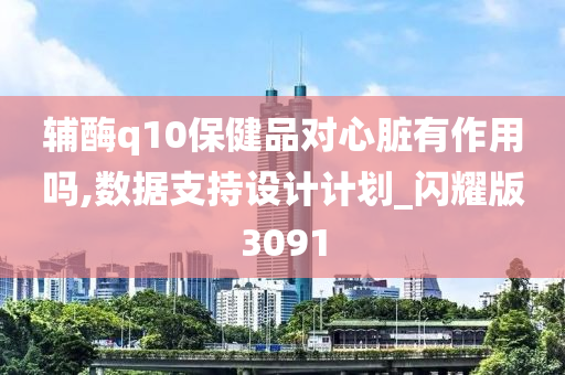 辅酶q10保健品对心脏有作用吗,数据支持设计计划_闪耀版3091