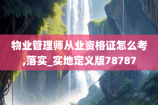 物业管理师从业资格证怎么考,落实_实地定义版78787