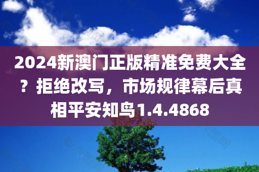 2024新澳门正版精准免费大全？拒绝改写，市场规律幕后真相平安知鸟1.4.4868