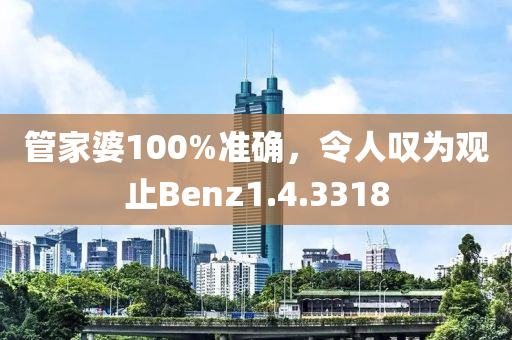 管家婆100%准确，令人叹为观止Benz1.4.3318