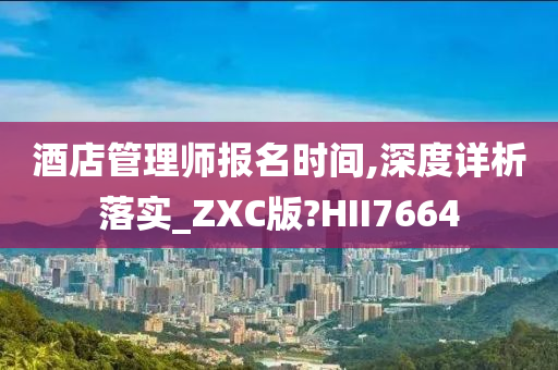 酒店管理师报名时间,深度详析落实_ZXC版?HII7664