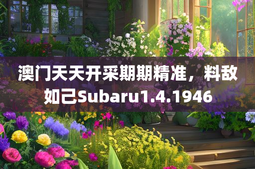 澳门天天开采期期精准，料敌如己Subaru1.4.1946