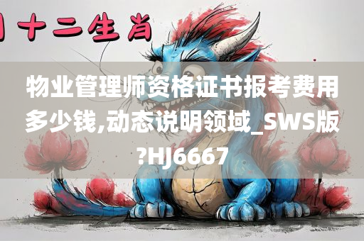 物业管理师资格证书报考费用多少钱,动态说明领域_SWS版?HJ6667