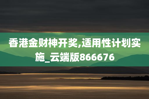 香港金财神开奖,适用性计划实施_云端版866676