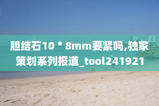 胆结石10＊8mm要紧吗,独家策划系列报道_tool241921