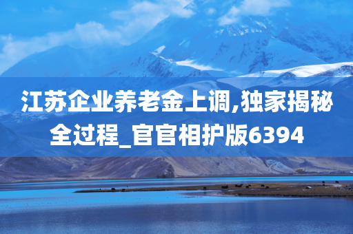 江苏企业养老金上调,独家揭秘全过程_官官相护版6394