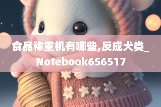 食品称重机有哪些,反成犬类_Notebook656517