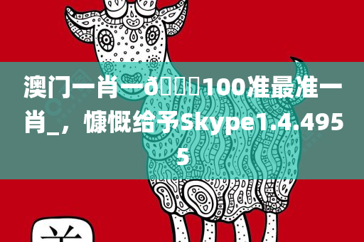 澳门一肖一🐎100准最准一肖_，慷慨给予Skype1.4.4955