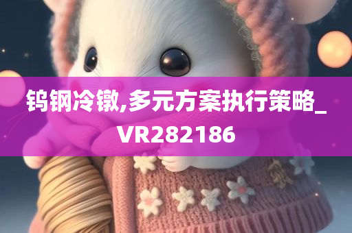 钨钢冷镦,多元方案执行策略_VR282186