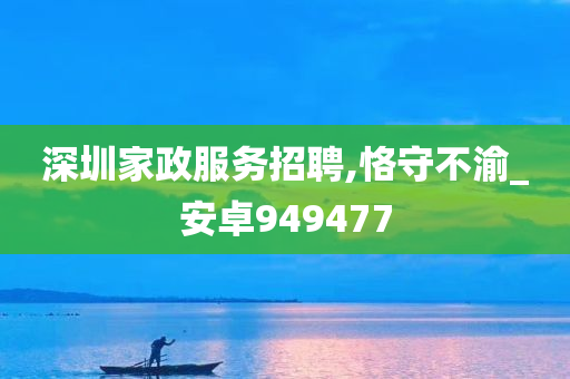 深圳家政服务招聘,恪守不渝_安卓949477