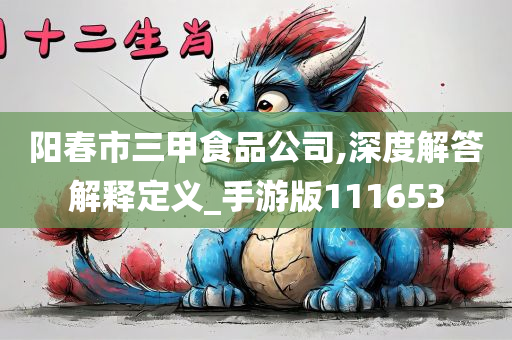 阳春市三甲食品公司,深度解答解释定义_手游版111653