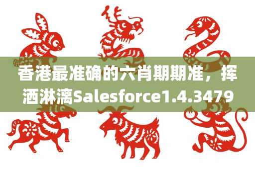 香港最准确的六肖期期准，挥洒淋漓Salesforce1.4.3479