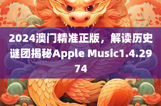 2024澳门精准正版，解读历史谜团揭秘Apple Music1.4.2974