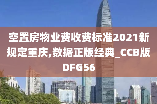 空置房物业费收费标准2021新规定重庆,数据正版经典_CCB版DFG56