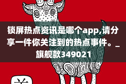 锁屏热点资讯是哪个app,请分享一件你关注到的热点事件。_旗舰款349021