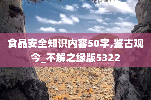 食品安全知识内容50字,鉴古观今_不解之缘版5322