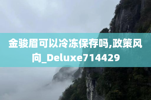 金骏眉可以冷冻保存吗,政策风向_Deluxe714429