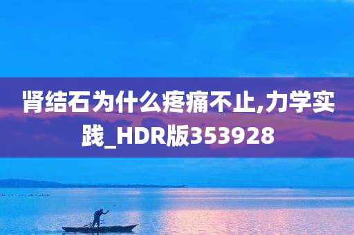 肾结石为什么疼痛不止,力学实践_HDR版353928