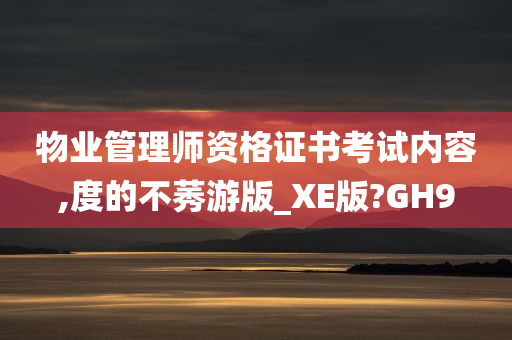 物业管理师资格证书考试内容,度的不莠游版_XE版?GH9