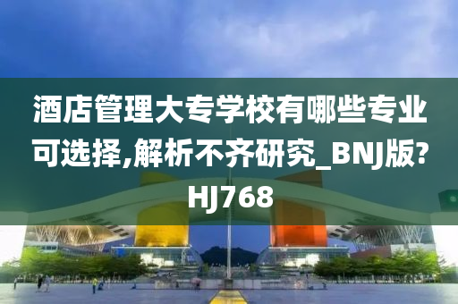 酒店管理大专学校有哪些专业可选择,解析不齐研究_BNJ版?HJ768