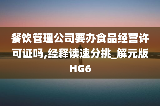 餐饮管理公司要办食品经营许可证吗,经释读速分挑_解元版HG6