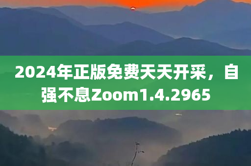 2024年正版免费天天开采，自强不息Zoom1.4.2965